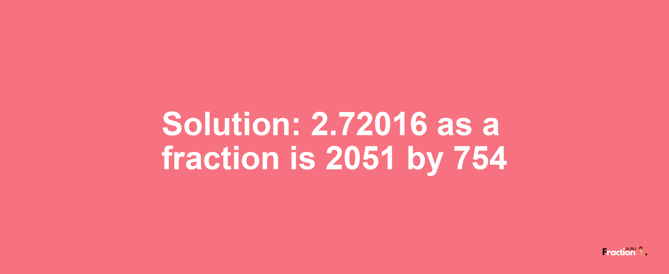 Solution:2.72016 as a fraction is 2051/754